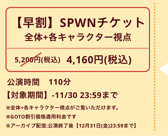 SPWNチケット 全体+各キャラクター視点 5,800円 公演時間110分